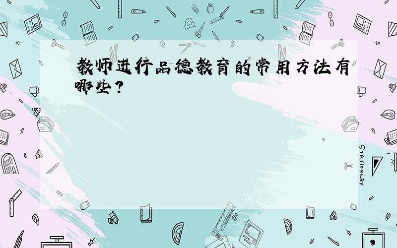 教师进行品德教育的常用方法有哪些?