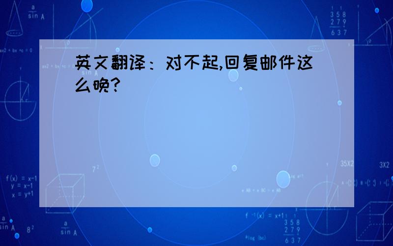 英文翻译：对不起,回复邮件这么晚?