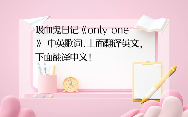 吸血鬼日记《only one》 中英歌词.上面翻译英文,下面翻译中文!