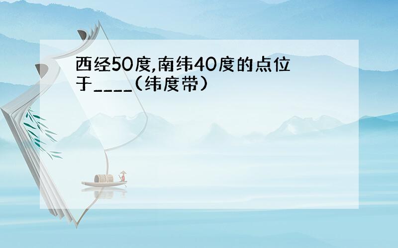 西经50度,南纬40度的点位于____(纬度带)