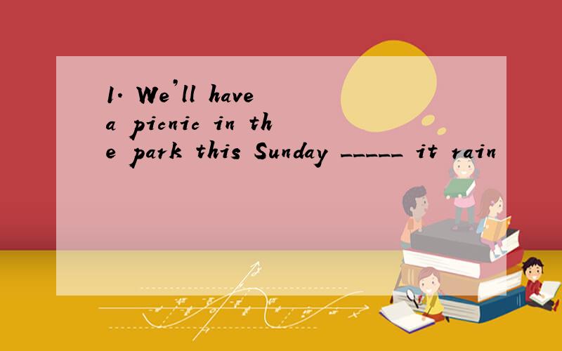 1. We’ll have a picnic in the park this Sunday _____ it rain