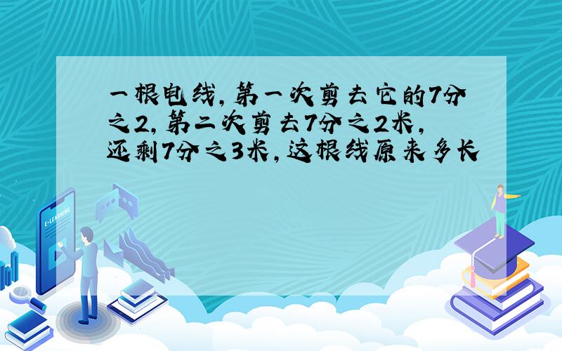 一根电线,第一次剪去它的7分之2,第二次剪去7分之2米,还剩7分之3米,这根线原来多长