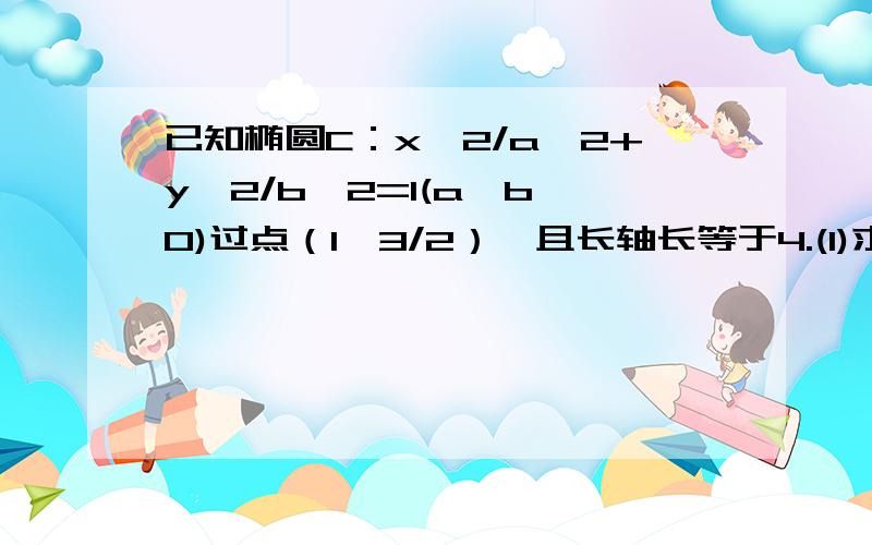 已知椭圆C：x^2/a^2+y^2/b^2=1(a>b>0)过点（1,3/2）,且长轴长等于4.(1)求椭圆C的方程；（