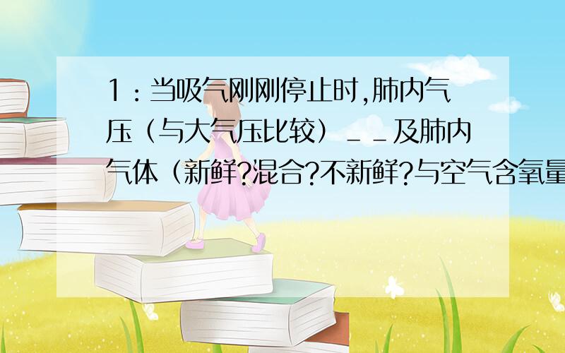 1：当吸气刚刚停止时,肺内气压（与大气压比较）＿＿及肺内气体（新鲜?混合?不新鲜?与空气含氧量相比?）分别是.