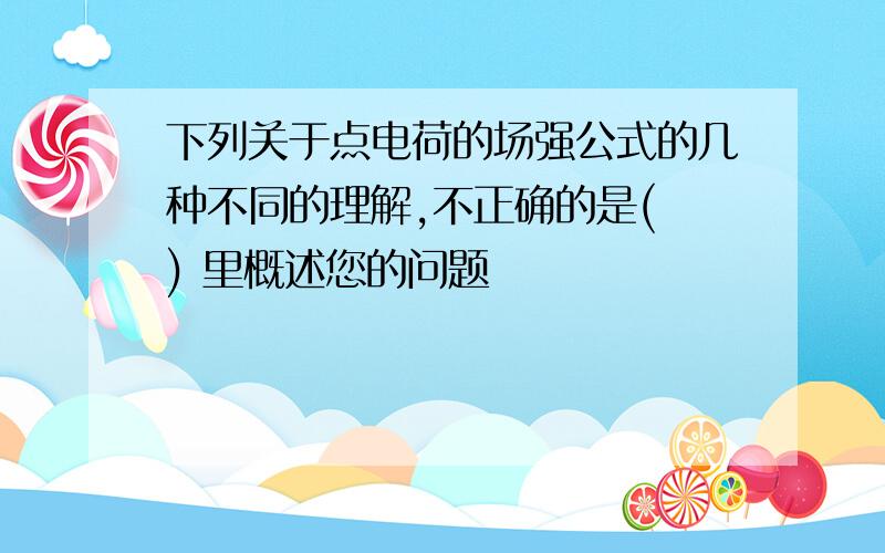 下列关于点电荷的场强公式的几种不同的理解,不正确的是( ) 里概述您的问题