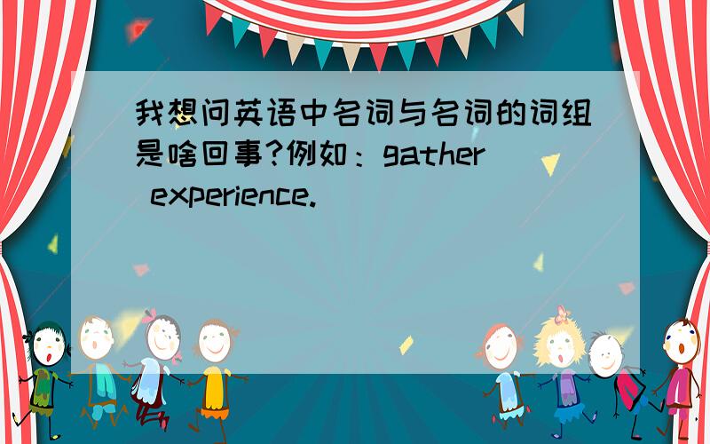 我想问英语中名词与名词的词组是啥回事?例如：gather experience.