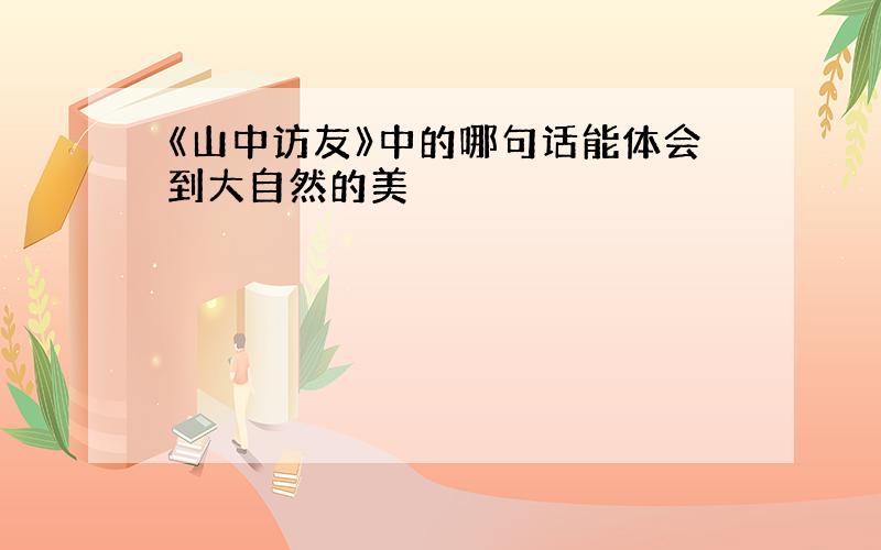 《山中访友》中的哪句话能体会到大自然的美