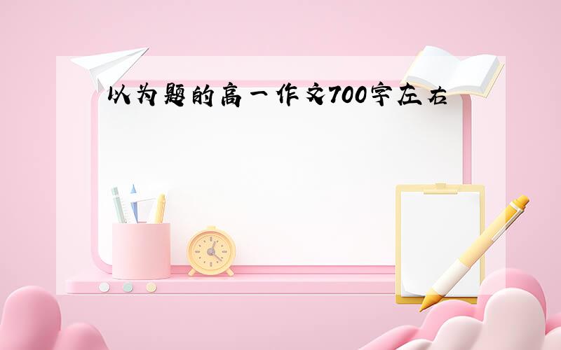 以为题的高一作文700字左右