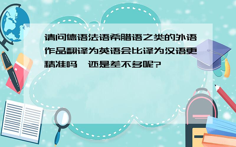 请问德语法语希腊语之类的外语作品翻译为英语会比译为汉语更精准吗,还是差不多呢?