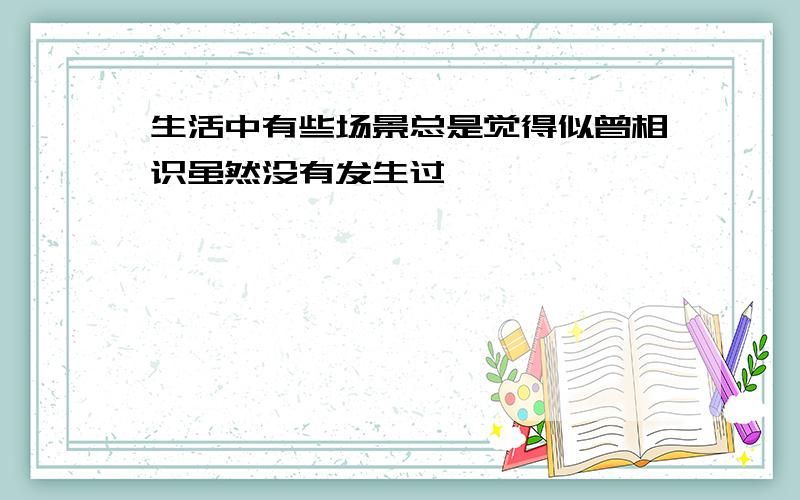 生活中有些场景总是觉得似曾相识虽然没有发生过