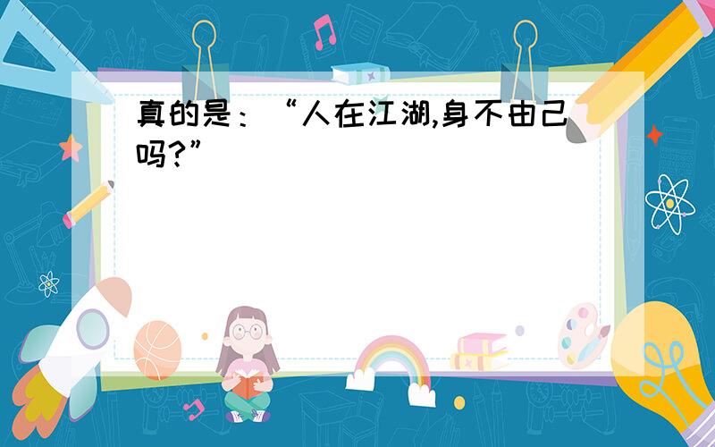 真的是：“人在江湖,身不由己吗?”