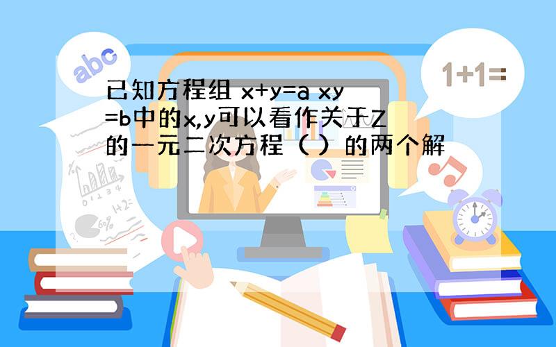 已知方程组 x+y=a xy=b中的x,y可以看作关于Z的一元二次方程（ ）的两个解