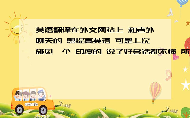 英语翻译在外文网站上 和老外聊天的 想提高英语 可是上次碰见一个 印度的 说了好多话都不懂 所以想找翻译器 不要那种书面