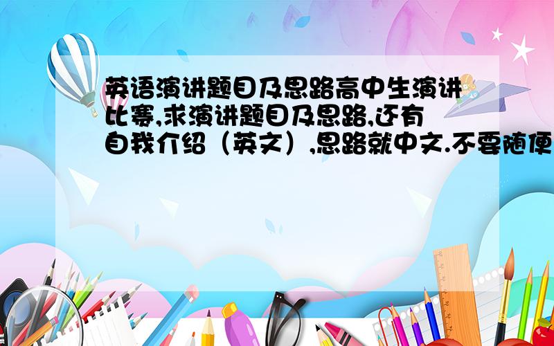 英语演讲题目及思路高中生演讲比赛,求演讲题目及思路,还有自我介绍（英文）,思路就中文.不要随便就找一点东西复制过来,麻烦