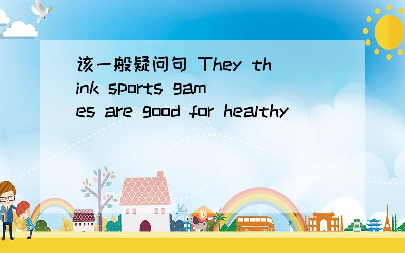 该一般疑问句 They think sports games are good for healthy