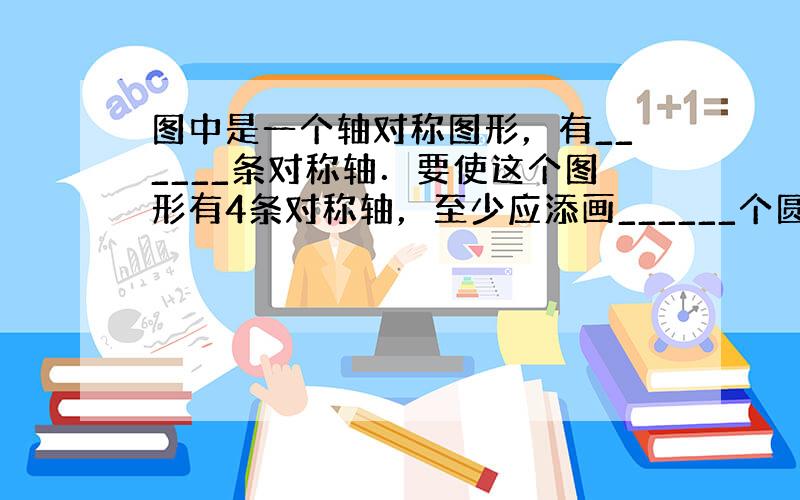 图中是一个轴对称图形，有______条对称轴．要使这个图形有4条对称轴，至少应添画______个圆圈．