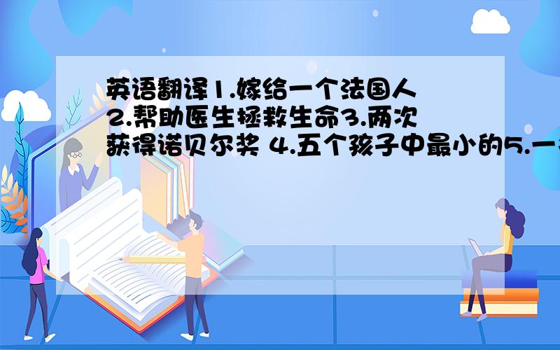 英语翻译1.嫁给一个法国人 2.帮助医生拯救生命3.两次获得诺贝尔奖 4.五个孩子中最小的5.一名科学教授 6 .因镭的