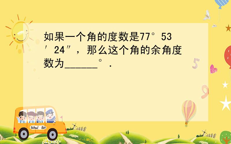 如果一个角的度数是77°53′24″，那么这个角的余角度数为______°．