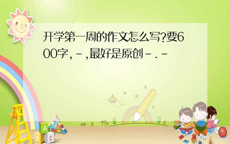 开学第一周的作文怎么写?要600字,-,最好是原创-.-