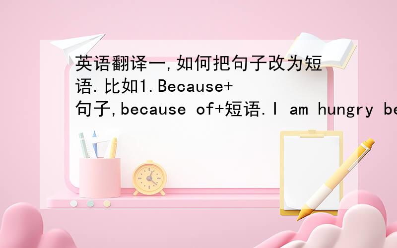 英语翻译一,如何把句子改为短语.比如1.Because+句子,because of+短语.I am hungry bec