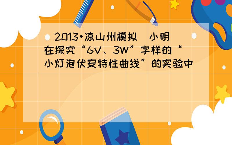 （2013•凉山州模拟）小明在探究“6V、3W”字样的“小灯泡伏安特性曲线”的实验中