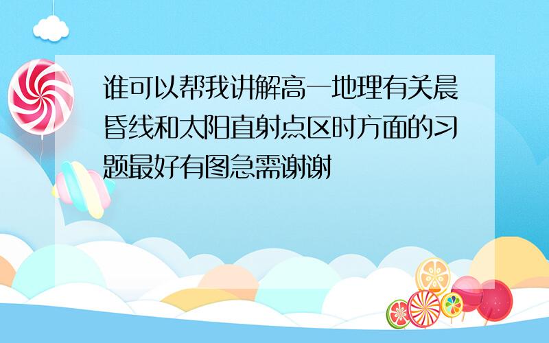 谁可以帮我讲解高一地理有关晨昏线和太阳直射点区时方面的习题最好有图急需谢谢