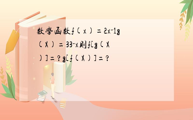 数学函数f(x)=2x-1g(X)=33-x则f[g(X)]=?g[f(X)]=?