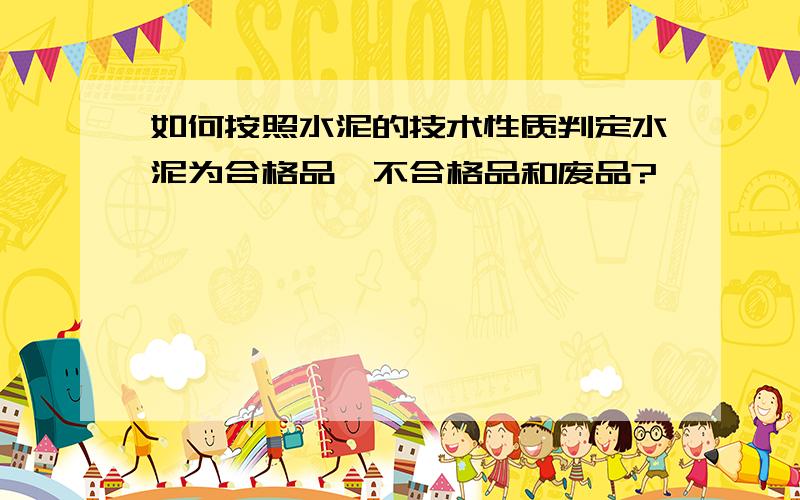 如何按照水泥的技术性质判定水泥为合格品、不合格品和废品?