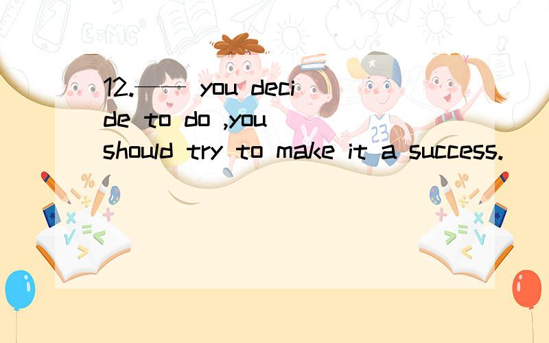 12.—— you decide to do ,you should try to make it a success.