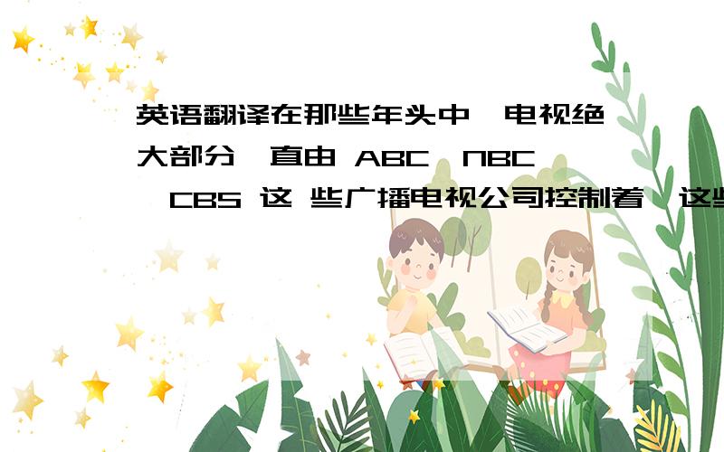 英语翻译在那些年头中,电视绝大部分一直由 ABC、NBC、CBS 这 些广播电视公司控制着,这些广播电视公司一直是新闻、