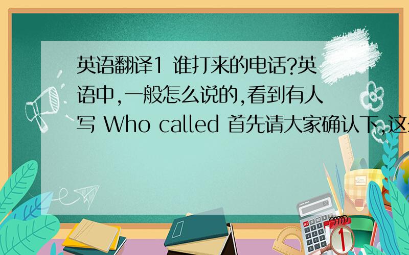 英语翻译1 谁打来的电话?英语中,一般怎么说的,看到有人写 Who called 首先请大家确认下,这么说对吗?请再写出