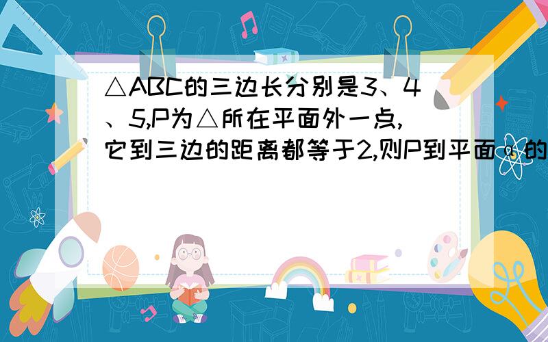 △ABC的三边长分别是3、4、5,P为△所在平面外一点,它到三边的距离都等于2,则P到平面α的距离为?