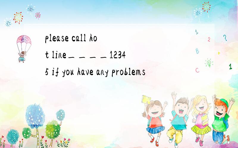 please call hot line____12345 if you have any problems