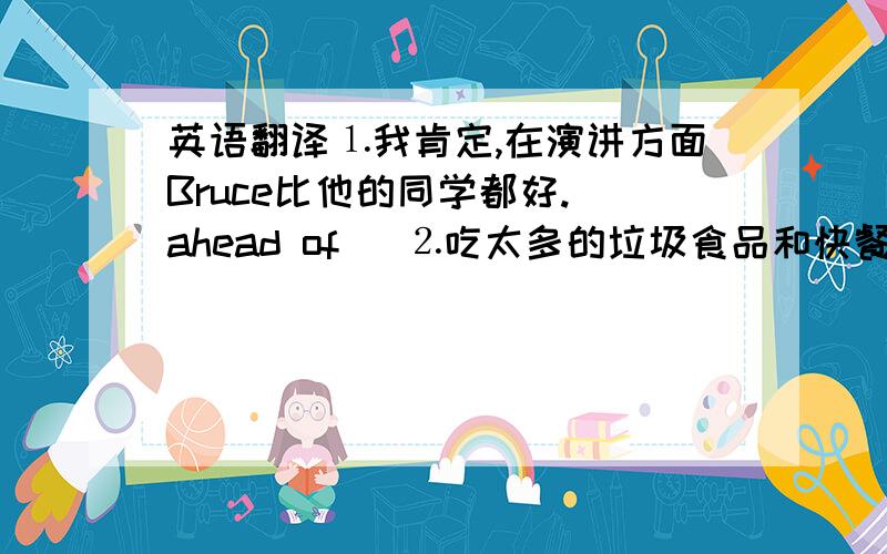 英语翻译⒈我肯定,在演讲方面Bruce比他的同学都好.（ahead of） ⒉吃太多的垃圾食品和快餐对孩子的身体有害(i