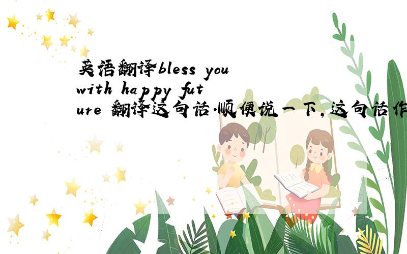 英语翻译bless you with happy future 翻译这句话.顺便说一下,这句话作为祝福语用可以么.