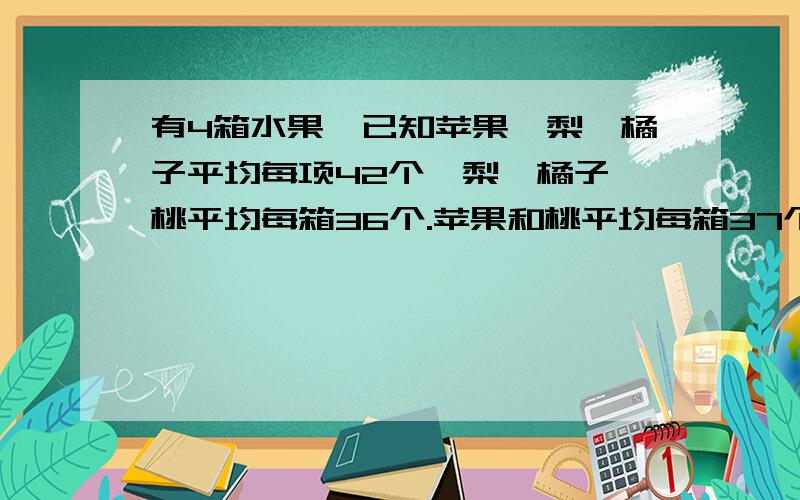 有4箱水果,已知苹果、梨、橘子平均每项42个,梨、橘子、桃平均每箱36个.苹果和桃平均每箱37个