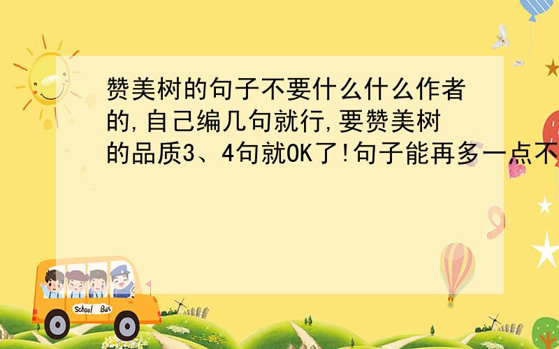 赞美树的句子不要什么什么作者的,自己编几句就行,要赞美树的品质3、4句就OK了!句子能再多一点不？我要写排比