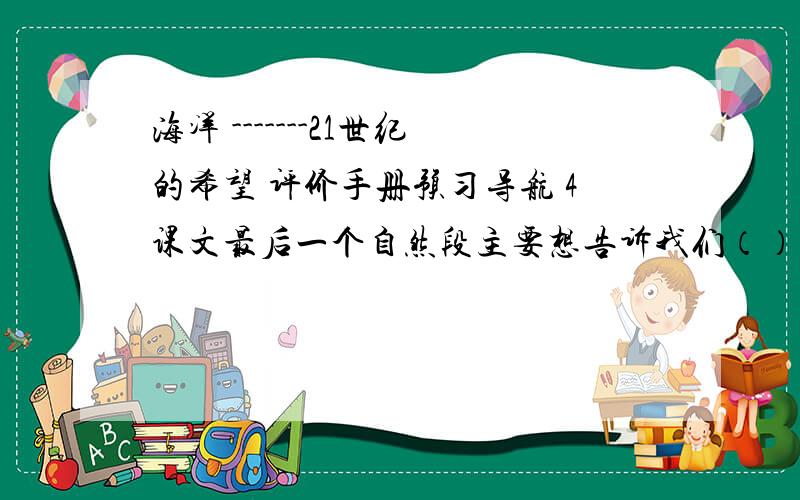 海洋 -------21世纪的希望 评价手册预习导航 4课文最后一个自然段主要想告诉我们（）.对此,可以用“”这