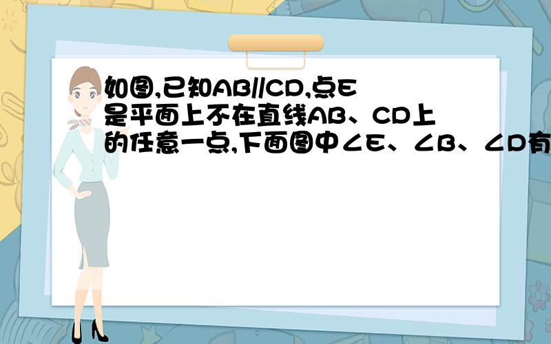 如图,已知AB//CD,点E是平面上不在直线AB、CD上的任意一点,下面图中∠E、∠B、∠D有什么数量关系?