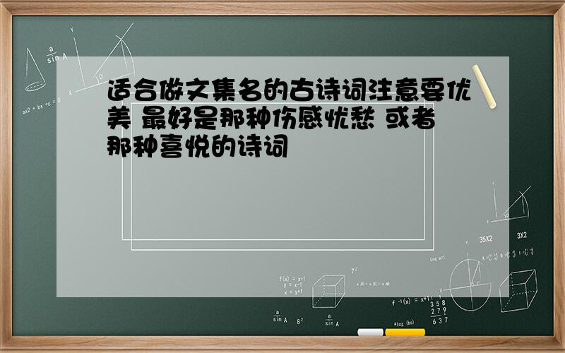 适合做文集名的古诗词注意要优美 最好是那种伤感忧愁 或者那种喜悦的诗词