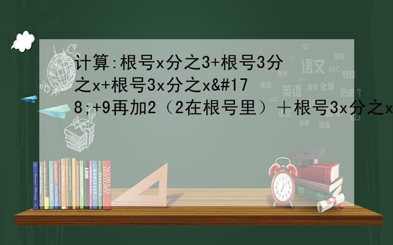 计算:根号x分之3+根号3分之x+根号3x分之x²+9再加2（2在根号里）＋根号3x分之x²+9再减