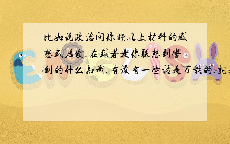 比如说政治问你读以上材料的感想或启发.在或者是你联想到学到的什么知识.有没有一些话是万能的.就是什么题都以用得上.