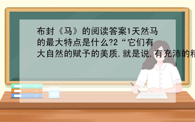 布封《马》的阅读答案1天然马的最大特点是什么?2“它们有大自然的赋予的美质,就是说,有充沛的精力和高贵的精神.”（1）“