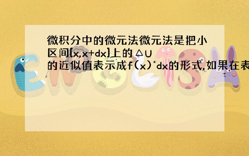 微积分中的微元法微元法是把小区间[x,x+dx]上的△U的近似值表示成f(x)*dx的形式,如果在表示的过程中出现 dx