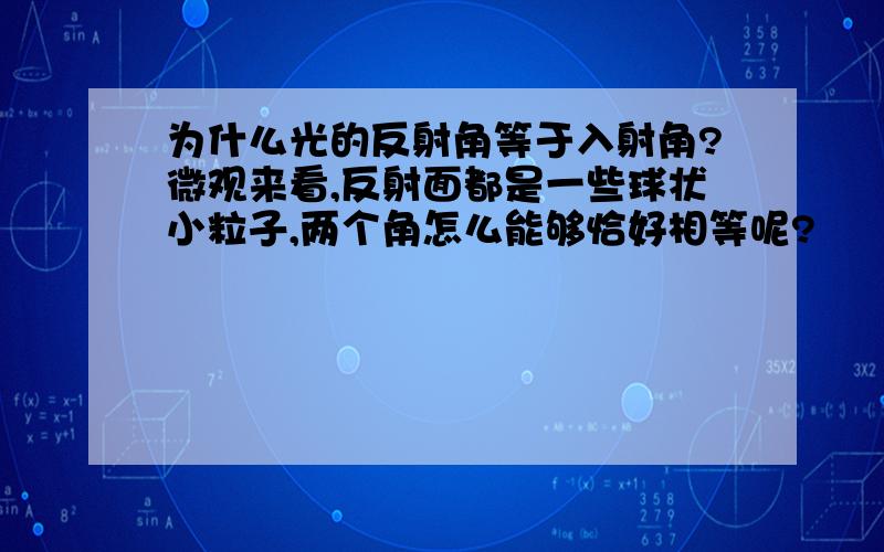 为什么光的反射角等于入射角?微观来看,反射面都是一些球状小粒子,两个角怎么能够恰好相等呢?