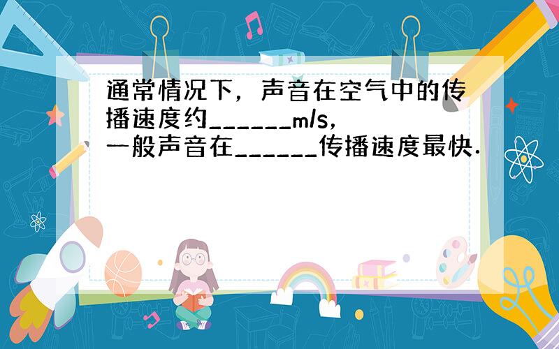 通常情况下，声音在空气中的传播速度约______m/s，一般声音在______传播速度最快．