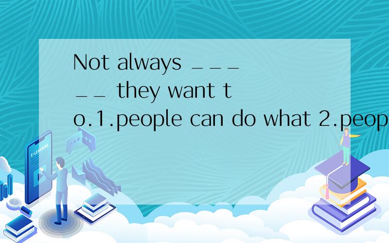 Not always _____ they want to.1.people can do what 2.people