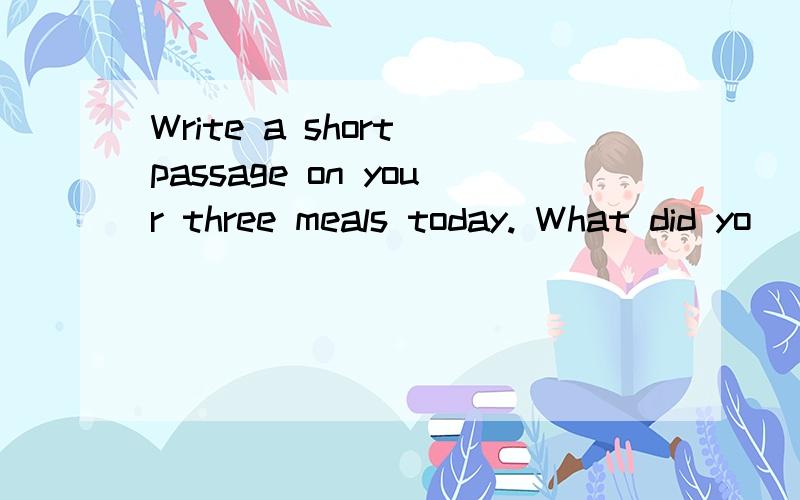 Write a short passage on your three meals today. What did yo