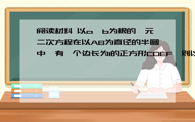 阅读材料 以a,b为根的一元二次方程在以AB为直径的半圆中,有一个边长为1的正方形CDEF,则以AC和BC的长为两