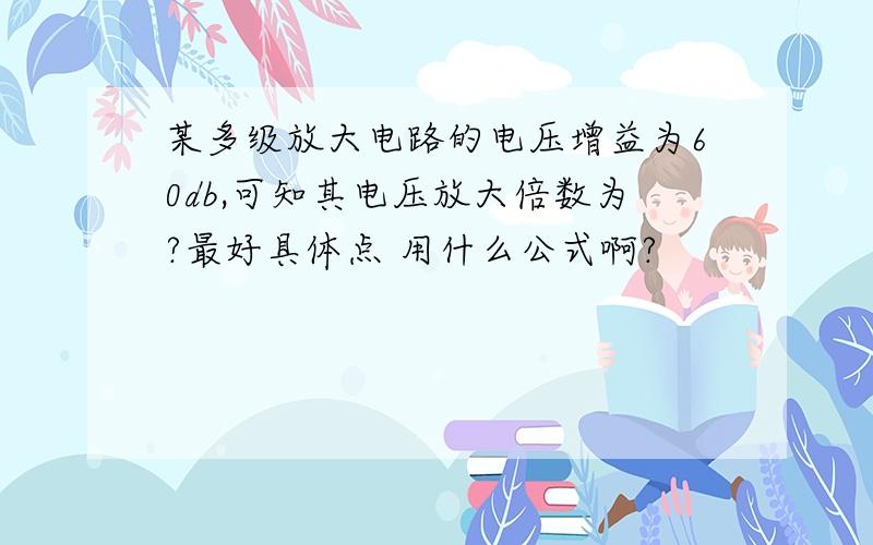 某多级放大电路的电压增益为60db,可知其电压放大倍数为?最好具体点 用什么公式啊?